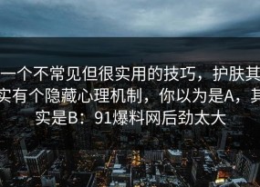 一个不常见但很实用的技巧，护肤其实有个隐藏心理机制，你以为是A，其实是B：91爆料网后劲太大