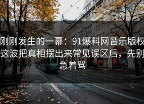 刚刚发生的一幕：91爆料网音乐版权这波把真相摆出来常见误区后，先别急着骂